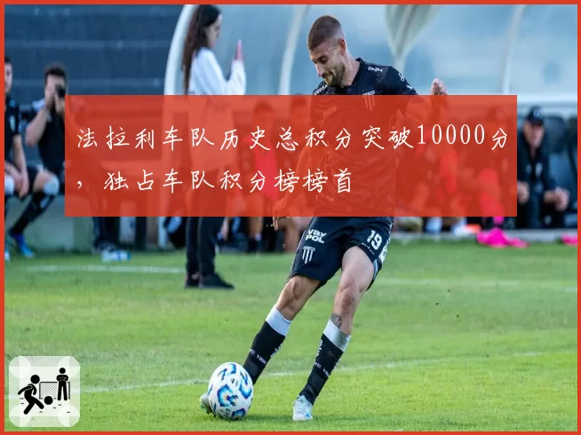 法拉利车队历史总积分突破10000分，独占车队积分榜榜首