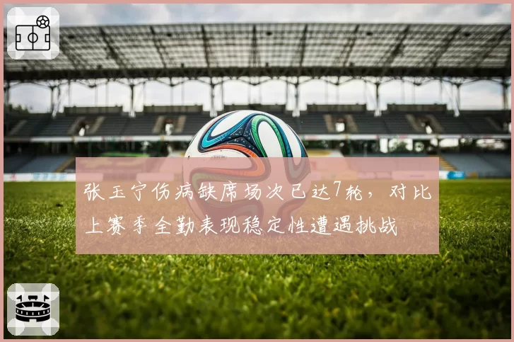 张玉宁伤病缺席场次已达7轮，对比上赛季全勤表现稳定性遭遇挑战