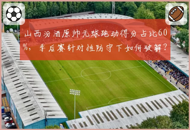 山西汾酒原帅无球跑动得分占比60%，季后赛针对性防守下如何破解？