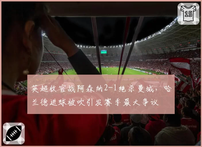 英超收官战阿森纳2-1绝杀曼城，哈兰德进球被吹引发赛季最大争议