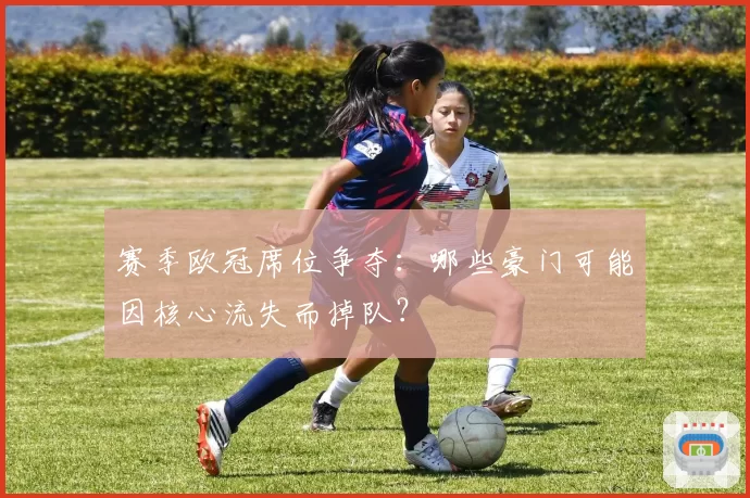 赛季欧冠席位争夺：哪些豪门可能因核心流失而掉队？