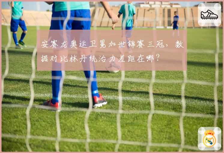 安赛龙奥运卫冕加世锦赛三冠,数据对比林丹统治力差距在哪?