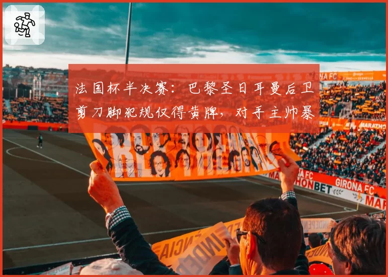 法国杯半决赛:巴黎圣日耳曼后卫剪刀脚犯规仅得黄牌,对手主帅暴怒