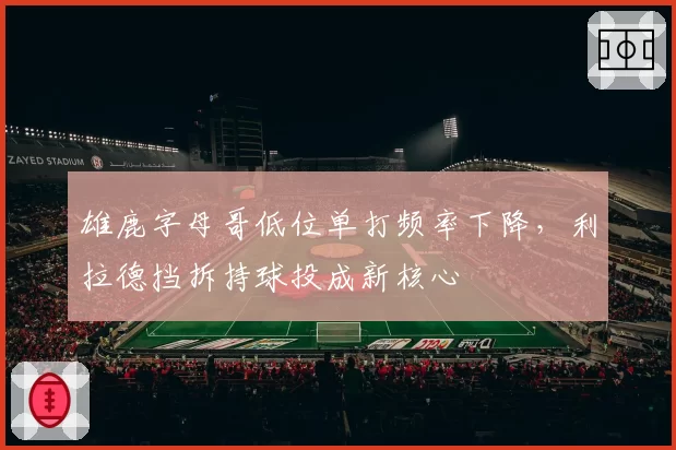 雄鹿字母哥低位单打频率下降,利拉德挡拆持球投成新核心