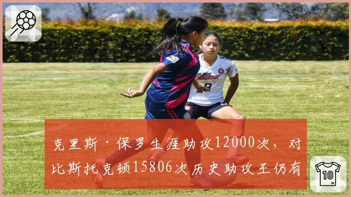 克里斯·保罗生涯助攻12000次，对比斯托克顿15806次历史助攻王仍有差距