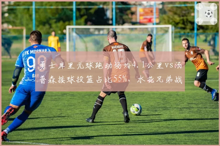 勇士库里无球跑动场均4.1公里vs汤普森接球投篮占比55%,水花兄弟战术价值新考量