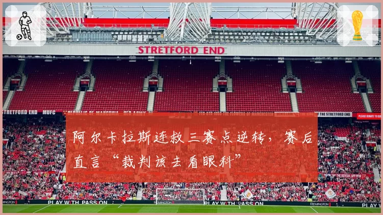 阿尔卡拉斯连救三赛点逆转，赛后直言“裁判该去看眼科”