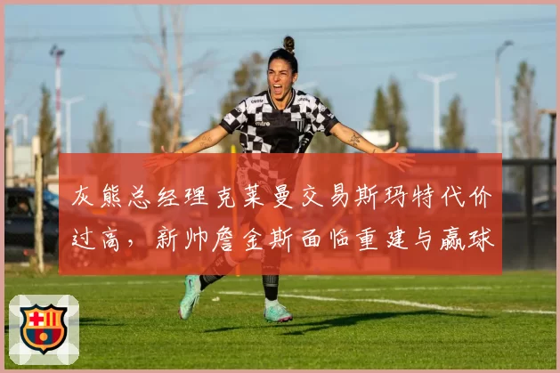 灰熊总经理克莱曼交易斯玛特代价过高，新帅詹金斯面临重建与赢球两难