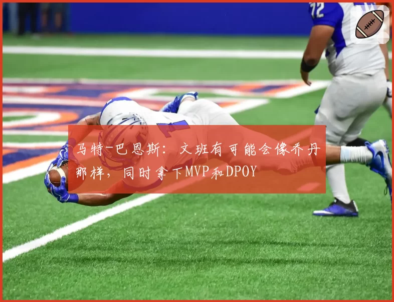 马特-巴恩斯:文班有可能会像乔丹那样,同时拿下MVP和DPOY