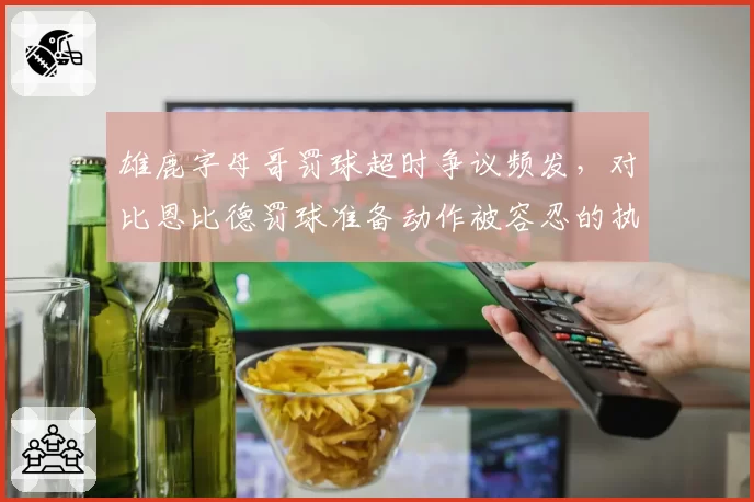 雄鹿字母哥罚球超时争议频发，对比恩比德罚球准备动作被容忍的执法尺度松紧