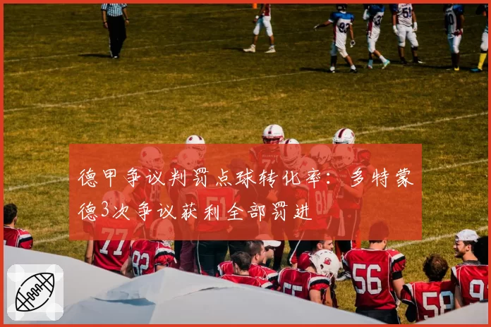 德甲争议判罚点球转化率:多特蒙德3次争议获利全部罚进
