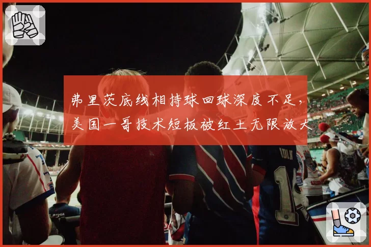 弗里茨底线相持球回球深度不足，美国一哥技术短板被红土无限放大