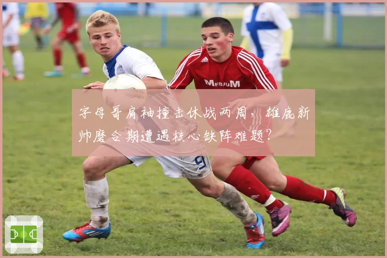 字母哥肩袖撞击休战两周,雄鹿新帅磨合期遭遇核心缺阵难题?