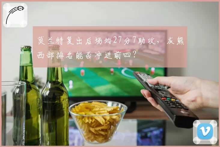 莫兰特复出后场均27分7助攻,灰熊西部排名能否冲进前四?