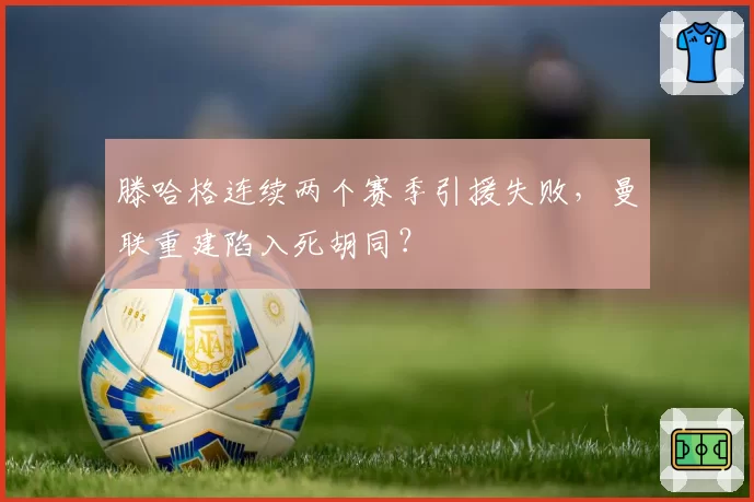 滕哈格连续两个赛季引援失败,曼联重建陷入死胡同?