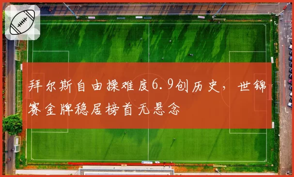 拜尔斯自由操难度6.9创历史，世锦赛金牌稳居榜首无悬念