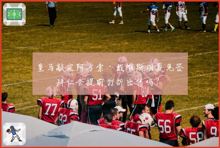 皇马敲定阿方索·戴维斯明夏免签,拜仁会提前打折出售吗?