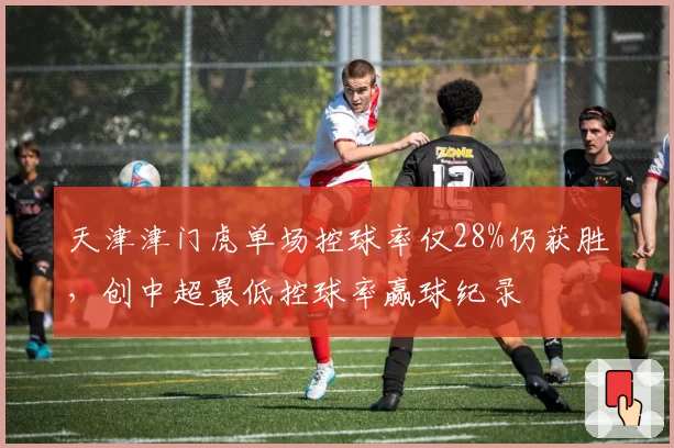 天津津门虎单场控球率仅28%仍获胜，创中超最低控球率赢球纪录