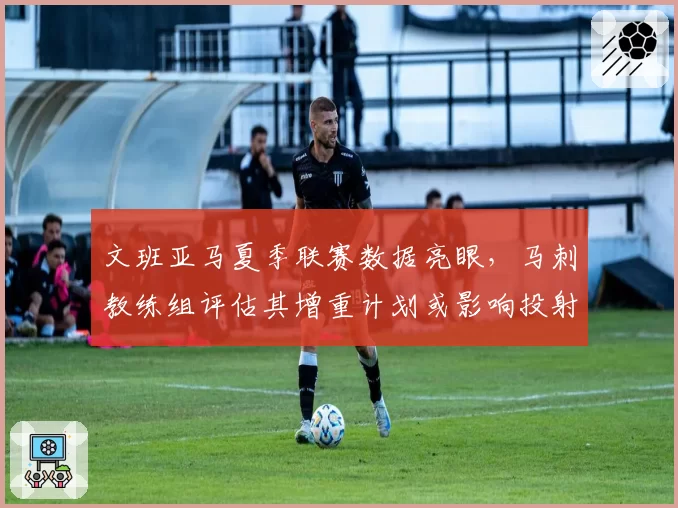 文班亚马夏季联赛数据亮眼,马刺教练组评估其增重计划或影响投射