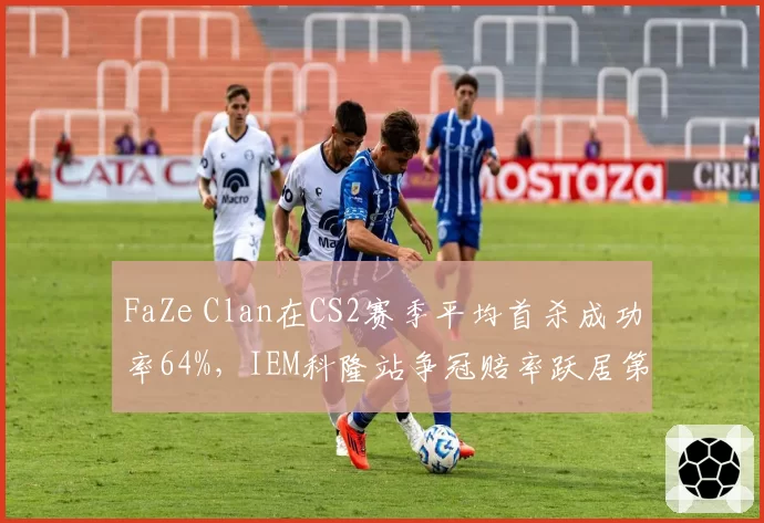 FaZe Clan在CS2赛季平均首杀成功率64%，IEM科隆站争冠赔率跃居第一
