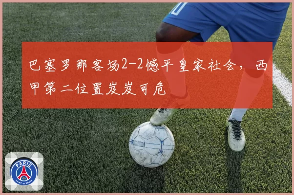 巴塞罗那客场2-2憾平皇家社会，西甲第二位置岌岌可危
