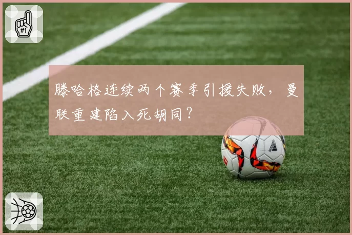 滕哈格连续两个赛季引援失败,曼联重建陷入死胡同?