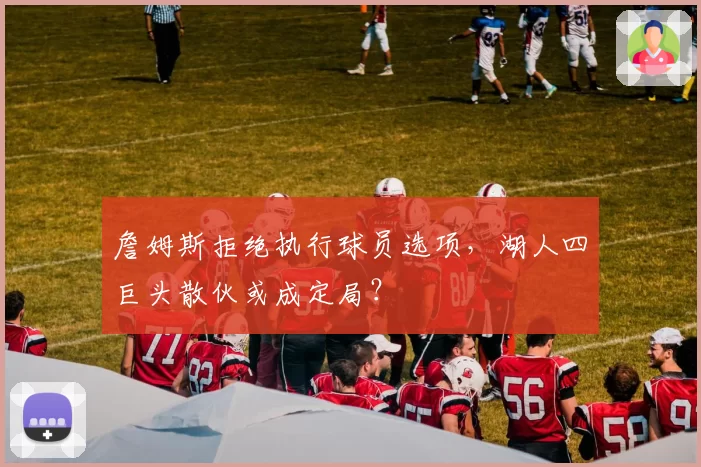 詹姆斯拒绝执行球员选项,湖人四巨头散伙或成定局?