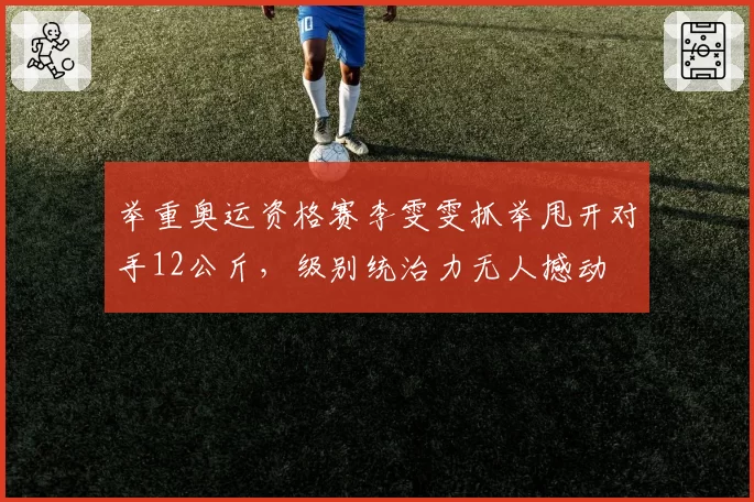 举重奥运资格赛李雯雯抓举甩开对手12公斤,级别统治力无人撼动