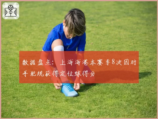 数据盘点:上海海港本赛季8次因对手犯规获得定位球得分