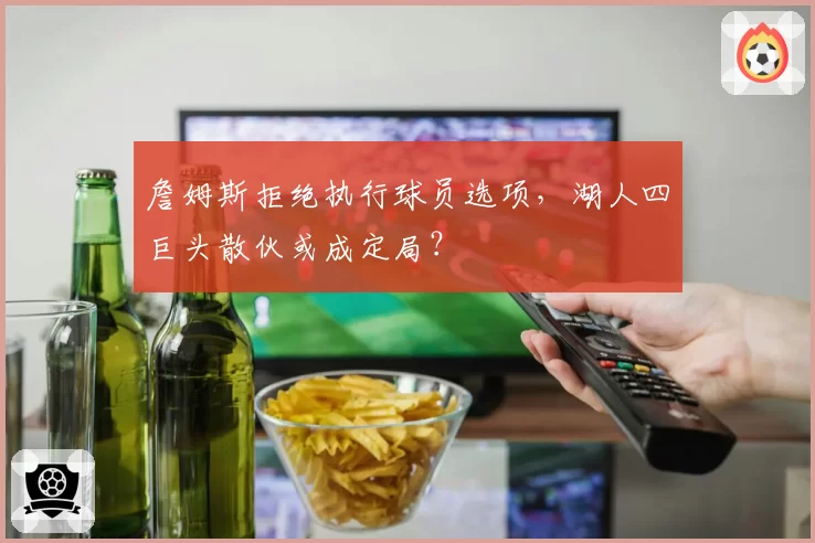詹姆斯拒绝执行球员选项，湖人四巨头散伙或成定局？