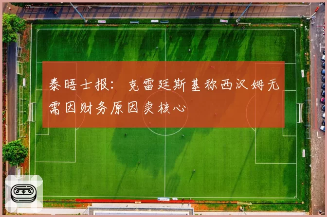 泰晤士报:克雷廷斯基称西汉姆无需因财务原因卖核心