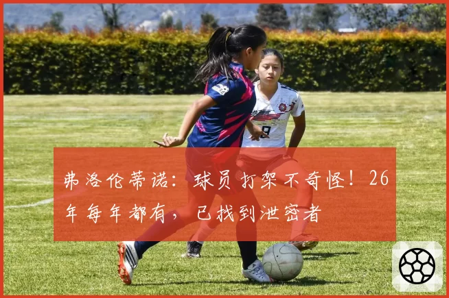 弗洛伦蒂诺：球员打架不奇怪！26年每年都有，已找到泄密者