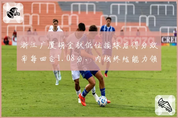 浙江广厦胡金秋低位接球后得分效率每回合1.08分，内线终结能力领跑本土中锋