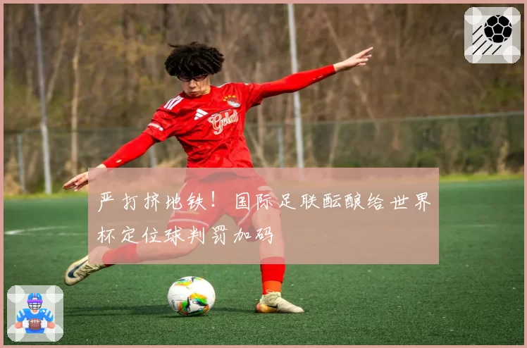 严打挤地铁！国际足联酝酿给世界杯定位球判罚加码