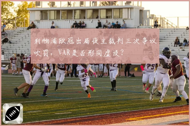 利物浦欧冠出局夜主裁判三次争议吹罚，VAR是否形同虚设？