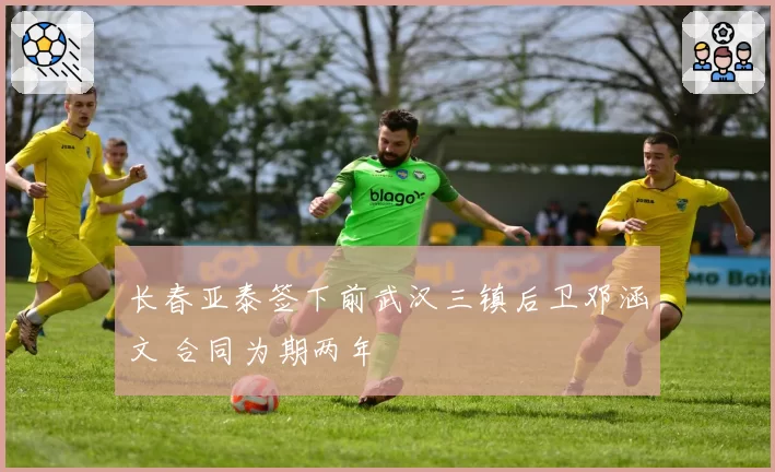 长春亚泰签下前武汉三镇后卫邓涵文 合同为期两年