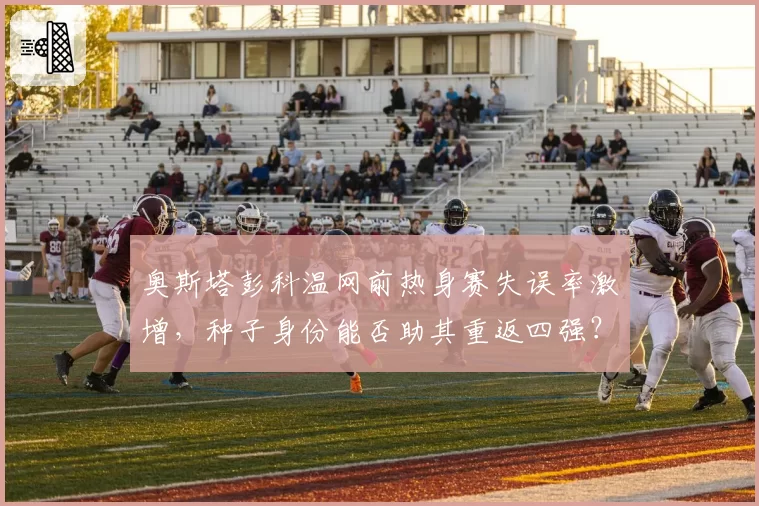 奥斯塔彭科温网前热身赛失误率激增,种子身份能否助其重返四强?