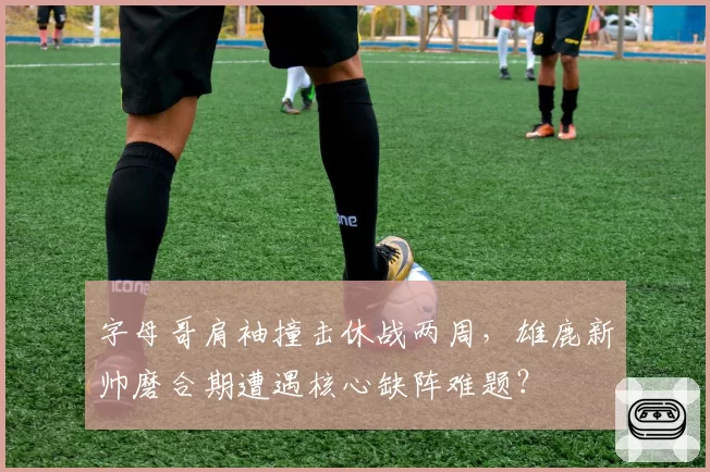 字母哥肩袖撞击休战两周，雄鹿新帅磨合期遭遇核心缺阵难题？