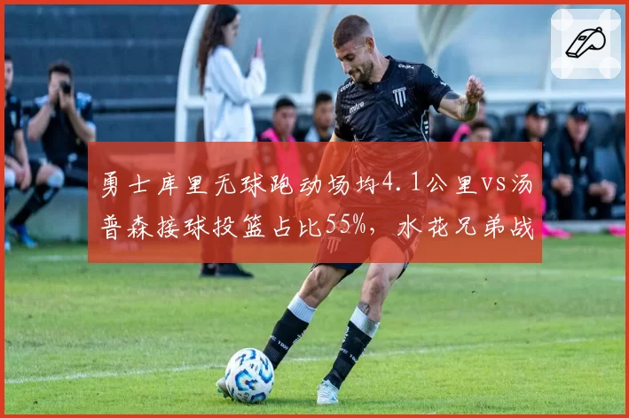 勇士库里无球跑动场均4.1公里vs汤普森接球投篮占比55%，水花兄弟战术价值新考量