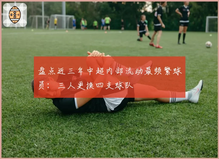 盘点近三年中超内部流动最频繁球员：三人更换四支球队