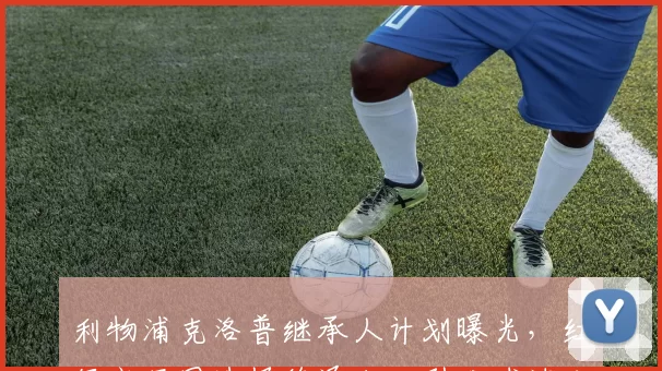 利物浦克洛普继承人计划曝光,红军高层因选择德泽尔比引发球迷分裂