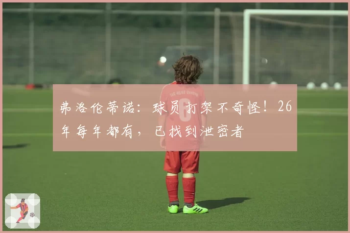 弗洛伦蒂诺：球员打架不奇怪！26年每年都有，已找到泄密者