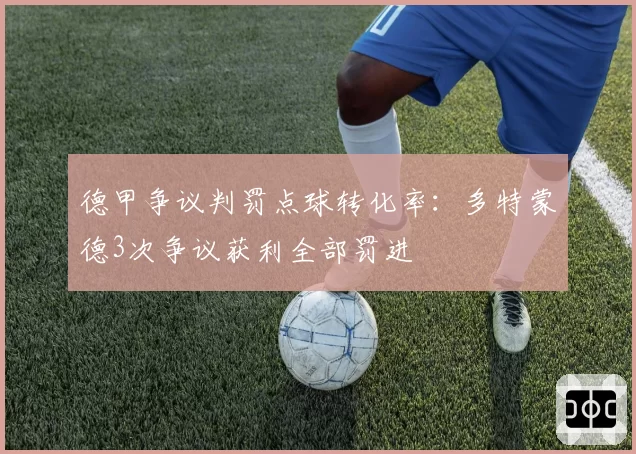 德甲争议判罚点球转化率:多特蒙德3次争议获利全部罚进
