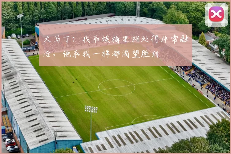 大马丁：我和埃梅里相处得非常融洽，他和我一样都渴望胜利