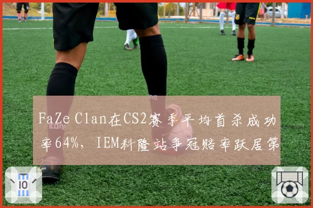 FaZe Clan在CS2赛季平均首杀成功率64%，IEM科隆站争冠赔率跃居第一