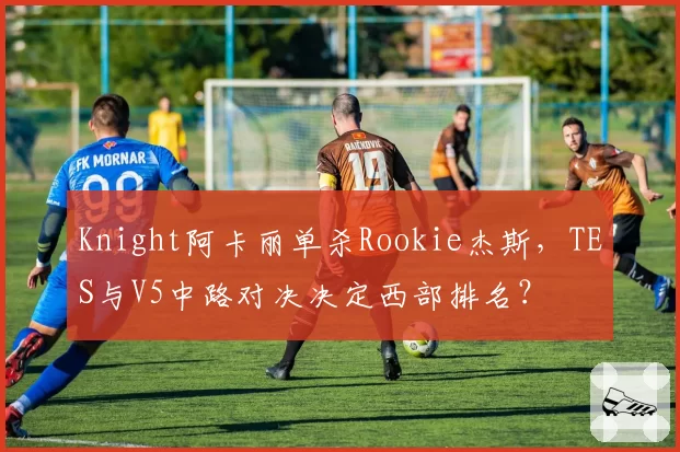 Knight阿卡丽单杀Rookie杰斯，TES与V5中路对决决定西部排名？