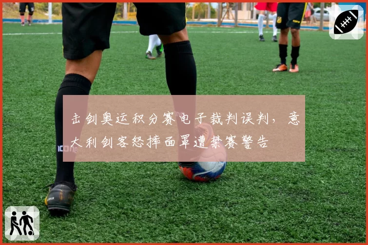 击剑奥运积分赛电子裁判误判，意大利剑客怒摔面罩遭禁赛警告