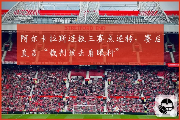 阿尔卡拉斯连救三赛点逆转，赛后直言“裁判该去看眼科”