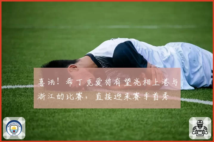 喜讯！希丁克爱将有望亮相上港与浙江的比赛，直接迎来赛季首秀