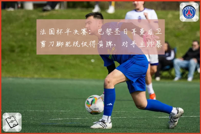 法国杯半决赛:巴黎圣日耳曼后卫剪刀脚犯规仅得黄牌,对手主帅暴怒